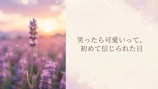 『笑ったら可愛いって、初めて信じられた日』