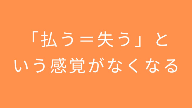 「払う＝失う」という感覚がなくなる