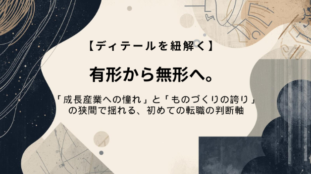 【ディテールを紐解く㊽】有形から無形へ。「成長産業への憧れ」と「ものづくりの誇り」の狭間で揺れる、初めての転職の判断軸