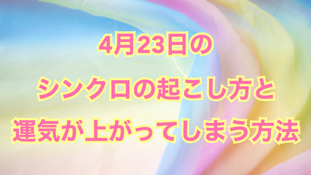 ４月２３日のシンクロの起こし方と運気が上がってしまう方法☆彡