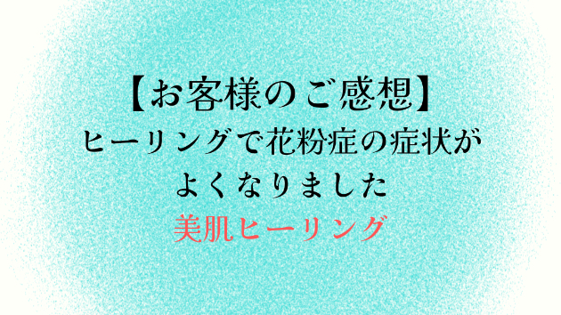 【お客様のご感想】ヒーリングで花粉症の症状がよくなりました