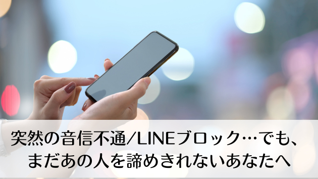 突然の音信不通/LINEブロック…でも、まだあの人を諦めきれないあなたへ