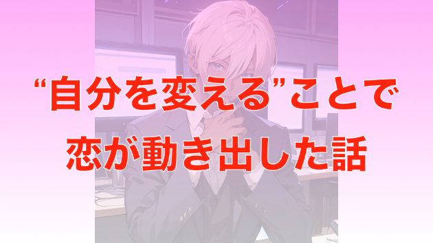 好きな人に振り向いてもらえない。そんな私が“自分を変える”ことで恋が動き出した話