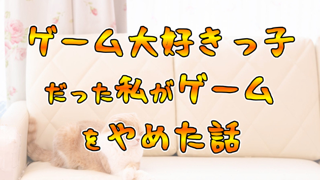 ゲーム大好きっ子だった私がゲームをやめた話