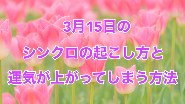 ３月１５日のシンクロの起こし方と運気が上がってしまう方法☆彡