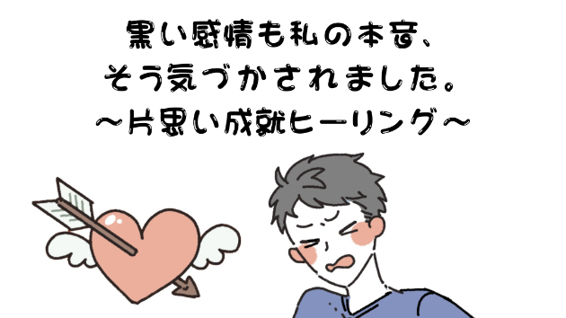 【失恋】黒い感情も私の本音、そう気づかされました～片思い成就ヒーリング～