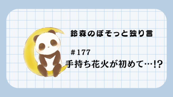 【鈴森のぼそっと独り言】＃177 手持ち花火が初めて…！？