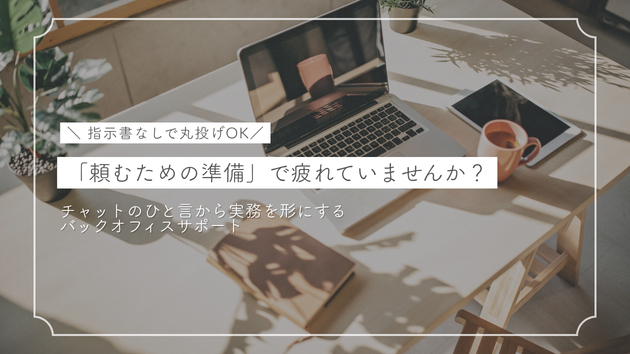 【指示書なしで丸投げOK】「頼むための準備」で疲れていませんか？チャットのひと言から実務を形にするバックオフィスサポート