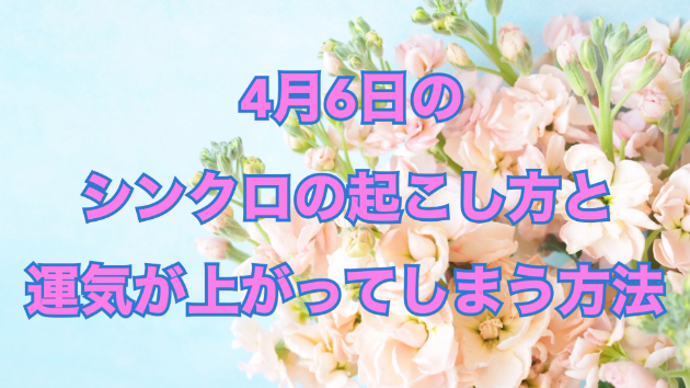 ４月６日のシンクロの起こし方と運気が上がってしまう方法☆彡
