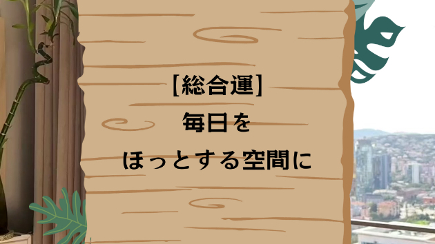 【総合運】毎日をほっとする空間に