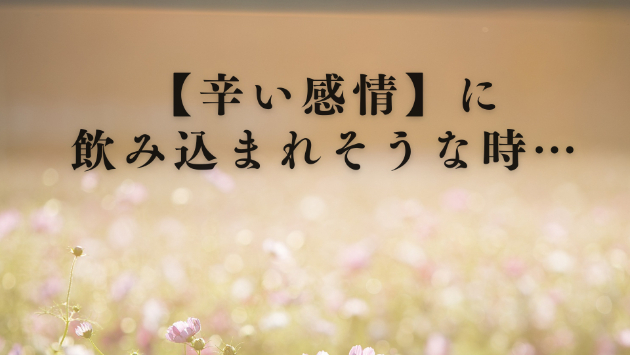 【辛い時】大きな感情に心が飲み込まれそうな時は…