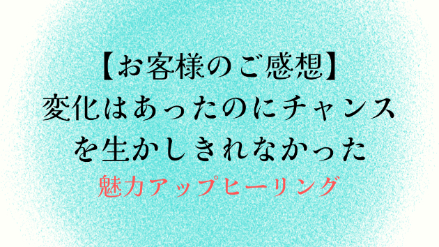 【お客様のご感想】変化はあったのにチャンスを生かしきれなかった