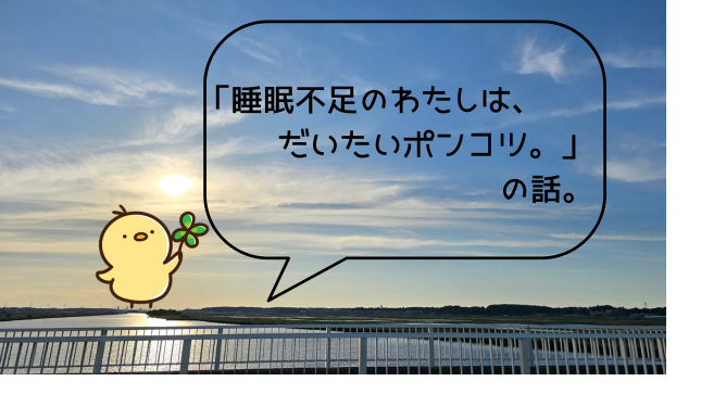 「睡眠不足のわたしは、だいたいポンコツ。」の話。