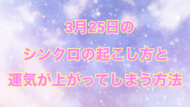 ３月２５日のシンクロの起こし方と運気が上がってしまう方法☆彡
