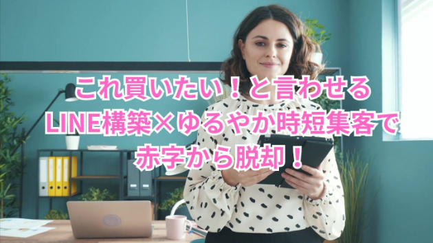 これ買いたい！と言わせるLINE構築×ゆるやか時短集客で、赤字から脱却！