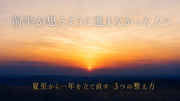 夏至が過ぎたこのタイミングで｜一年の後半を、ここから整え直すには。