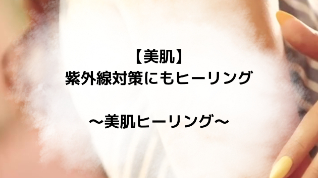 【美肌】紫外線対策にもヒーリング