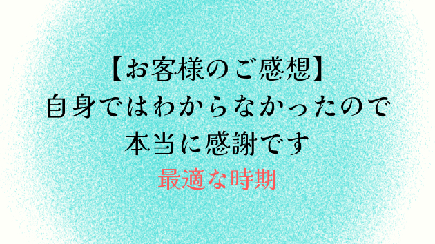 【お客様のご感想】自身ではわからなかったので本当に感謝です