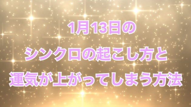 １月１３日のシンクロの起こし方と運気が上がってしまう方法☆彡