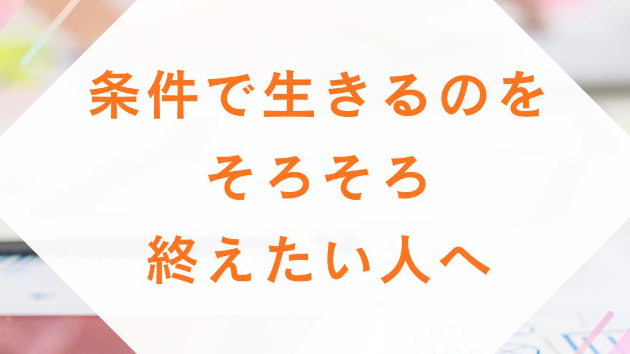 条件で生きるのを、そろそろ終えたい人へ