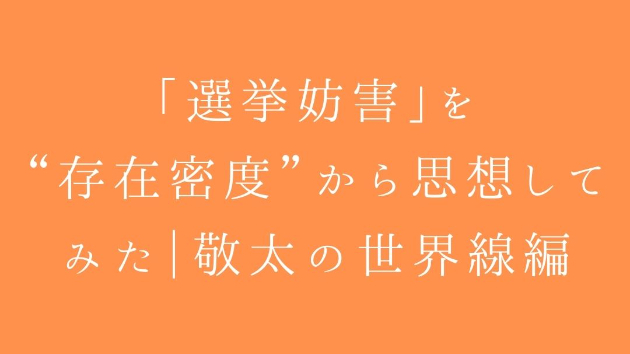 「選挙妨害」を“存在密度”から思想してみた｜敬太の世界線編