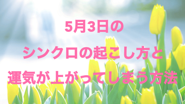 ５月３日のシンクロの起こし方と運気が上がってしまう方法☆彡