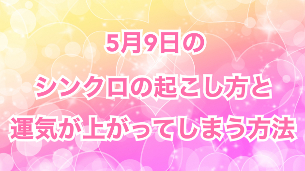 ５月９日のシンクロの起こし方と運気が上がってしまう方法☆彡