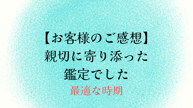 【お客様のご感想】親切に寄り添った鑑定でした
