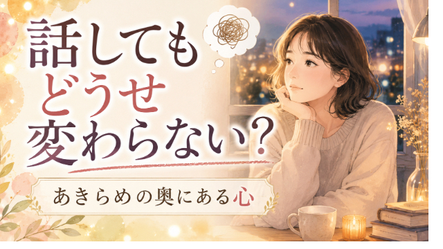 “話してもどうせ変わらない”と思うあなたへ。心理学が教える“あきらめの奥にある心”の扱い方