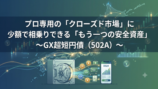 プロ専用の「クローズド市場」に少額で相乗りできる「もう一つの安全資産」～GX超短円債（502A）～