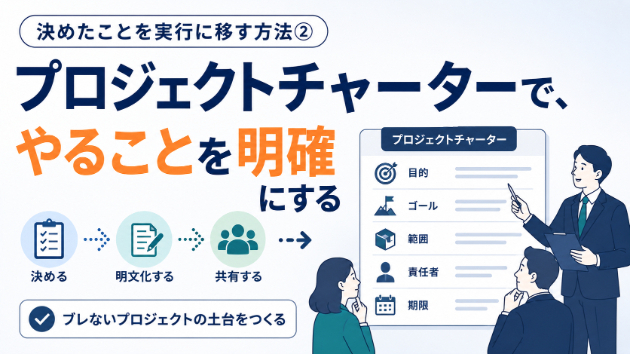 決めたことを実行に移す方法②　プロジェクトチャーターで、やることを明確にする