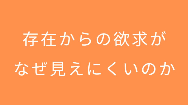 存在からの欲求が、なぜ見えにくいのか