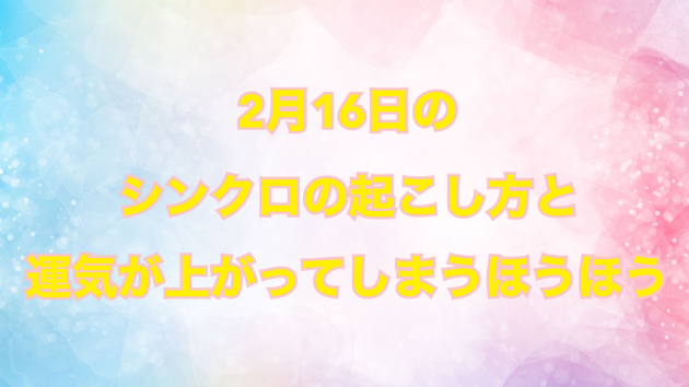 ２月１６日のシンクロの起こし方と運気が上がってしまう方法☆彡
