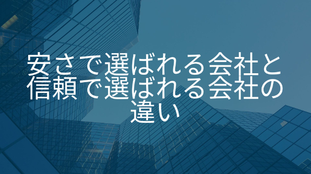 安さで選ばれる会社と、信頼で選ばれる会社の違い
