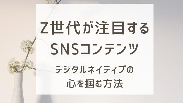 Z世代が注目するSNSコンテンツ：デジタルネイティブの心を掴む方法