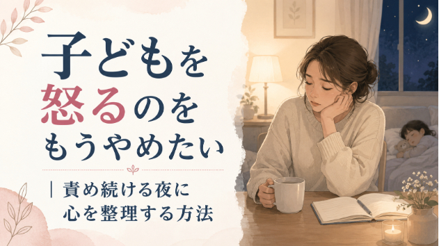 子どもを怒るのをもうやめたい｜責め続ける夜に心を整理する方法
