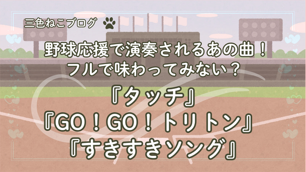 野球応援で演奏されるあの曲！フルで味わってみない？『タッチ』『GO！GO！トリトン』『すきすきソング』
