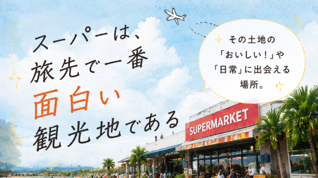 スーパーは、旅先で一番面白い観光地であるその土地の「おいしい！」や「日常」に1番出会える場所。