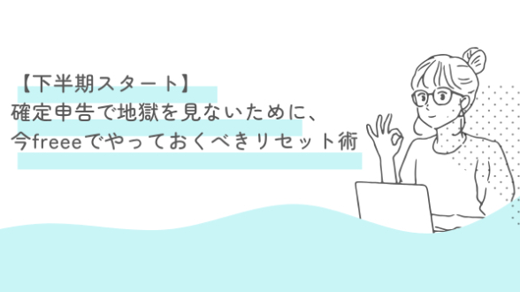 【下半期スタート】3月の確定申告で地獄を見ないために、6月・7月中にfreeeでやっておくべきリセット術