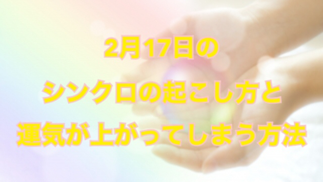 ２月１７日のシンクロの起こし方と運気が上がってしまう方法☆彡