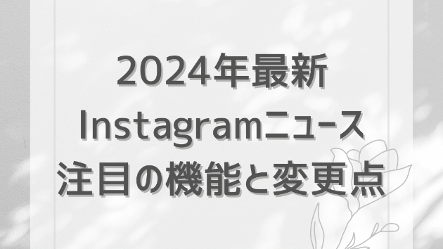 2024年最新インスタグラムニュース：注目の機能と変更点