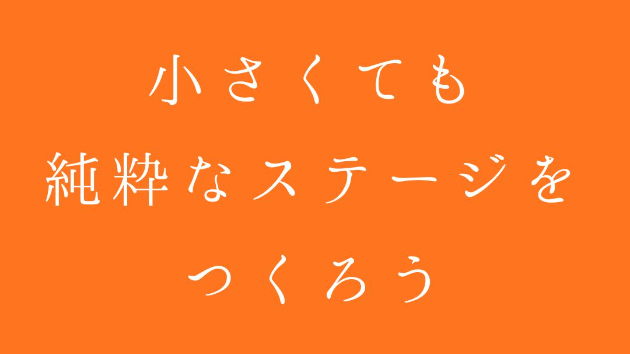 小さくても、純粋なステージをつくろう