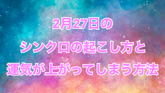 ２月２７日のシンクロの起こし方と運気が上がってしまう方法☆彡