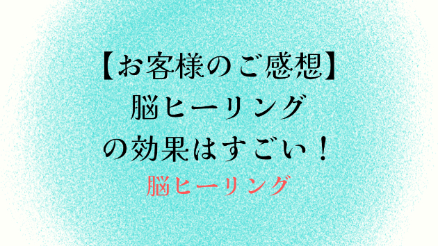 【お客様のご感想】脳ヒーリングの効果はすごい！
