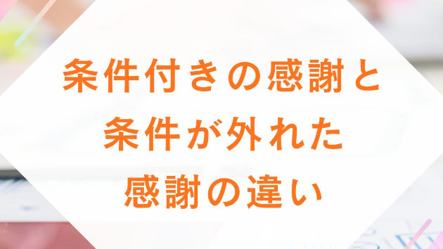 条件付きの感謝と、条件が外れた感謝の違い