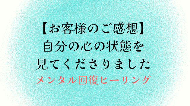 【お客様のご感想】自分の心の状態を見てくださりました