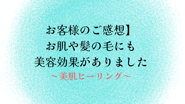 【お客様のご感想】お肌や髪の毛にも美容効果がありました