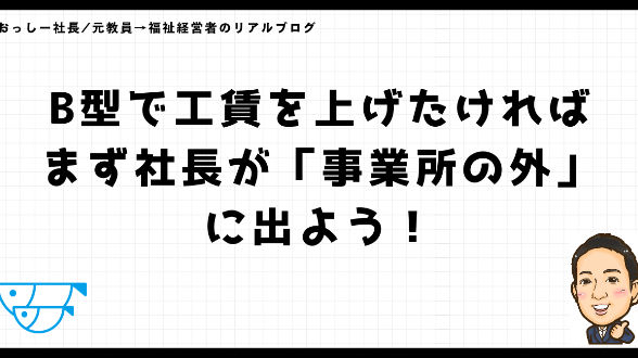 B型で工賃を上げたければ、まず社長が「事業所の外」に出よう！