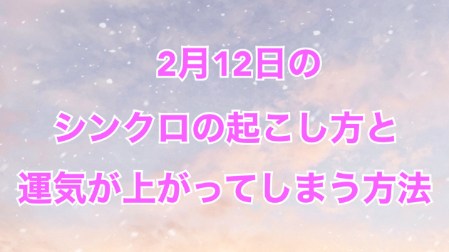 ２月１２日のシンクロの起こし方と運気が上がってしまう方法☆彡