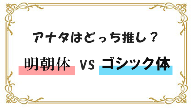 アナタはどっち推し？　明朝体 VS ゴシック体